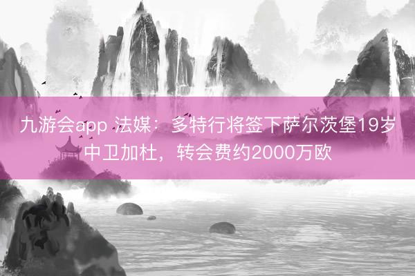 九游会app 法媒：多特行将签下萨尔茨堡19岁中卫加杜，转会费约2000万欧