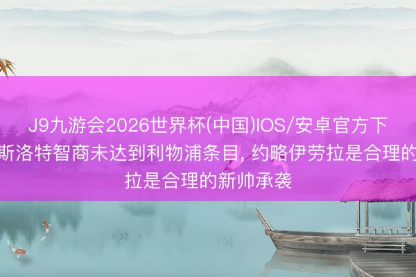J9九游会2026世界杯(中国)IOS/安卓官方下载 詹俊: 斯洛特智商未达到利物浦条目， 约略伊劳拉是合理的新帅承袭