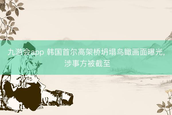 九游会app 韩国首尔高架桥坍塌鸟瞰画面曝光， 涉事方被截至