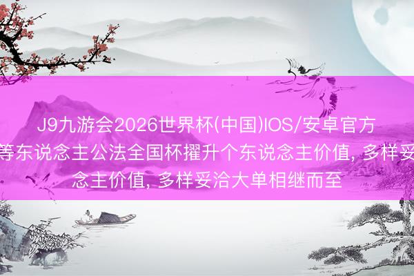 J9九游会2026世界杯(中国)IOS/安卓官方下载 记者: 马宁等东说念主公法全国杯擢升个东说念主价值， 多样妥洽大单相继而至