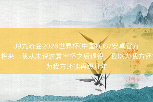 J9九游会2026世界杯(中国)IOS/安卓官方下载 J罗谈将来：我从未说过寰宇杯之后退役，我以为我方还能再踢几年