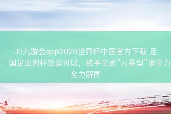 J9九游会app2026世界杯中国官方下载 足球报：国足亚洲杯签运可以，敌手全员“力量型”须全力解围