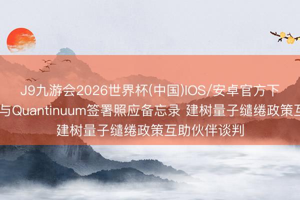 J9九游会2026世界杯(中国)IOS/安卓官方下载 三菱电机与Quantinuum签署照应备忘录 建树量子缱绻政策互助伙伴谈判