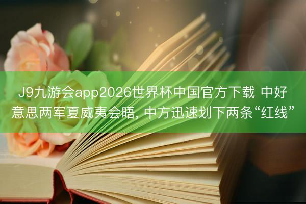 J9九游会app2026世界杯中国官方下载 中好意思两军夏威夷会晤， 中方迅速划下两条“红线”