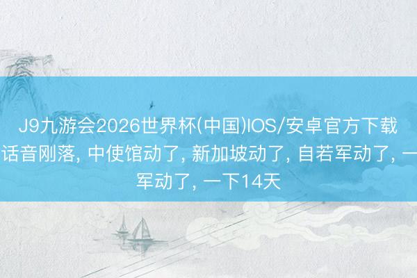 J9九游会2026世界杯(中国)IOS/安卓官方下载 菲防长话音刚落， 中使馆动了， 新加坡动了， 自若军动了， 一下14天