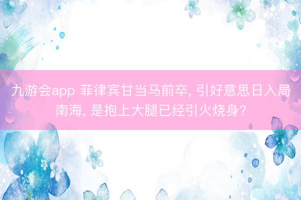 九游会app 菲律宾甘当马前卒， 引好意思日入局南海， 是抱上大腿已经引火烧身?