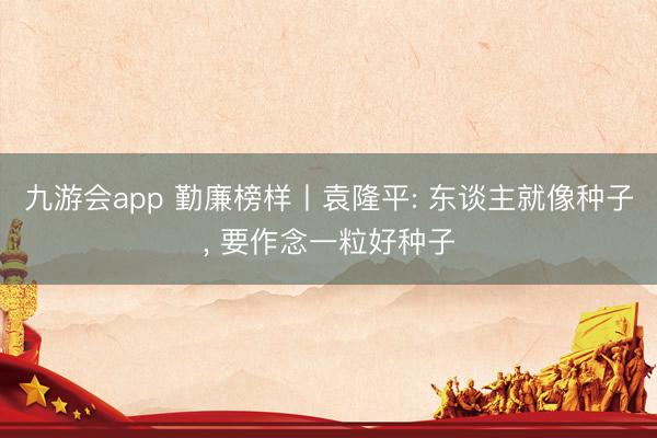 九游会app 勤廉榜样丨袁隆平: 东谈主就像种子，<a href=