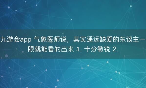 九游会app 气象医师说，其实遥远缺爱的东谈主一眼就能看的出来 1. 十分敏锐 2.
