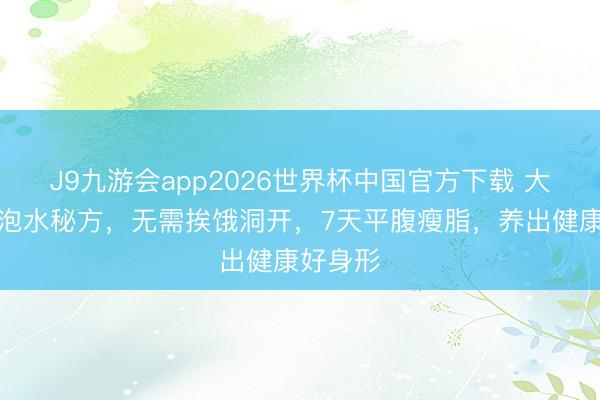 J9九游会app2026世界杯中国官方下载 大要山楂泡水秘方，无需挨饿洞开，7天平腹瘦脂，养出健康好身形