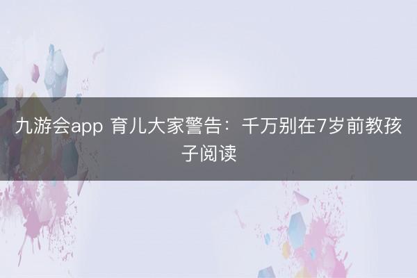 九游会app 育儿大家警告：千万别在7岁前教孩子阅读