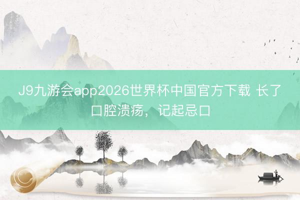 J9九游会app2026世界杯中国官方下载 长了口腔溃疡，记起忌口