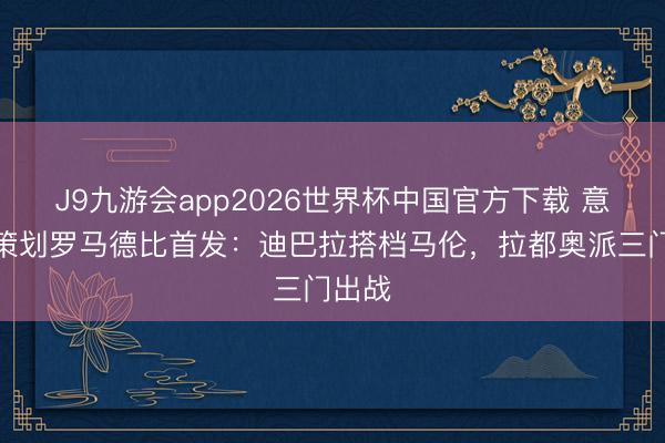 J9九游会app2026世界杯中国官方下载 意天外策划罗马德比首发：迪巴拉搭档马伦，拉都奥派三门出战