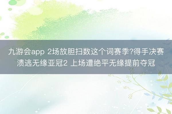 九游会app 2场放胆扫数这个词赛季?得手决赛溃逃无缘亚冠2 上场遭绝平无缘提前夺冠