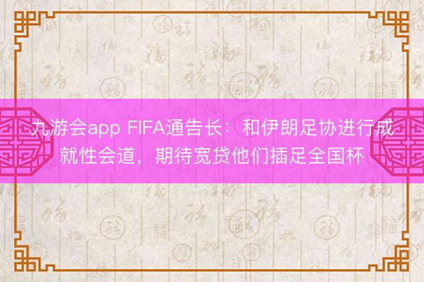九游会app FIFA通告长：和伊朗足协进行成就性会道，期待宽贷他们插足全国杯