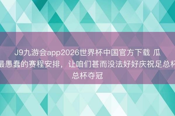 J9九游会app2026世界杯中国官方下载 瓜帅：最愚蠢的赛程安排，让咱们甚而没法好好庆祝足总杯夺冠