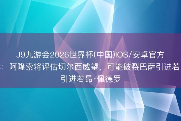 J9九游会2026世界杯(中国)IOS/安卓官方下载 每体：阿隆索将评估切尔西威望，可能破裂巴萨引进若昂·佩德罗