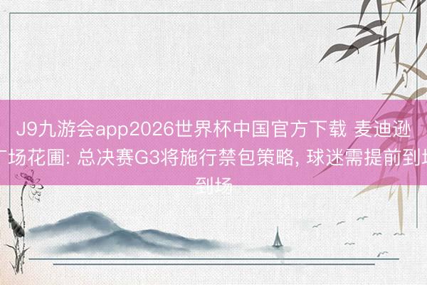 J9九游会app2026世界杯中国官方下载 麦迪逊广场花圃: 总决赛G3将施行禁包策略， 球迷需提前到场