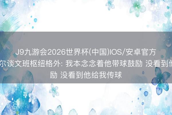 J9九游会2026世界杯(中国)IOS/安卓官方下载 卡斯尔谈文班枢纽格外: 我本念念着他带球鼓励 没看到他给我传球