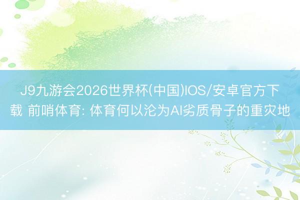 J9九游会2026世界杯(中国)IOS/安卓官方下载 前哨体育: 体育何以沦为AI劣质骨子的重灾地