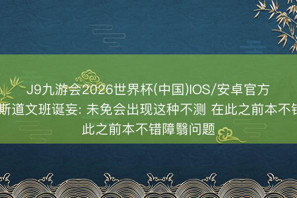 J9九游会2026世界杯(中国)IOS/安卓官方下载 福克斯道文班诞妄: 未免会出现这种不测 在此之前本不错障翳问题