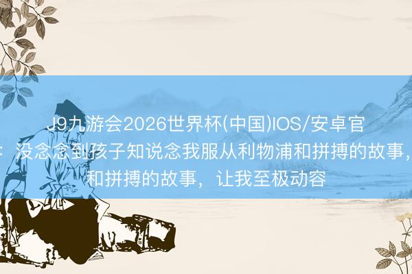 J9九游会2026世界杯(中国)IOS/安卓官方下载 罗伯逊：没念念到孩子知说念我服从利物浦和拼搏的故事，让我至极动容