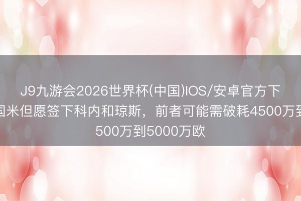 J9九游会2026世界杯(中国)IOS/安卓官方下载 米体：国米但愿签下科内和琼斯，前者可能需破耗4500万到5000万欧