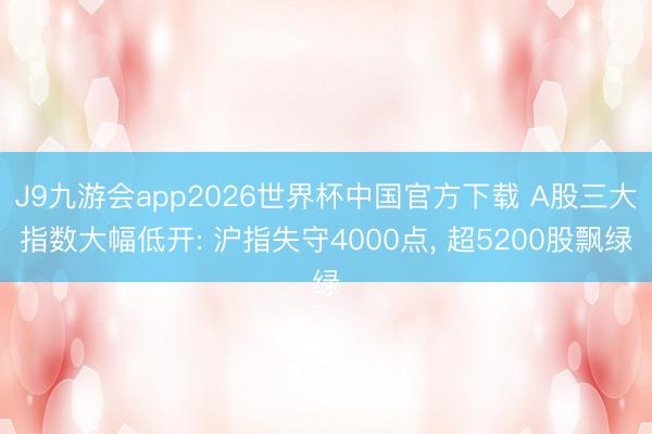 J9九游会app2026世界杯中国官方下载 A股三大指数大幅低开: 沪指失守4000点， 超5200股飘绿