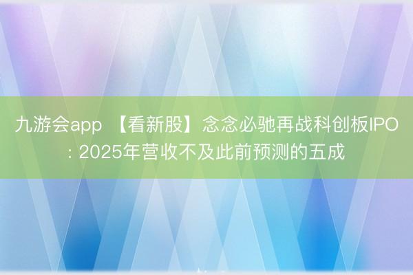 九游会app 【看新股】念念必驰再战科创板IPO: 2025年营收不及此前预测的五成