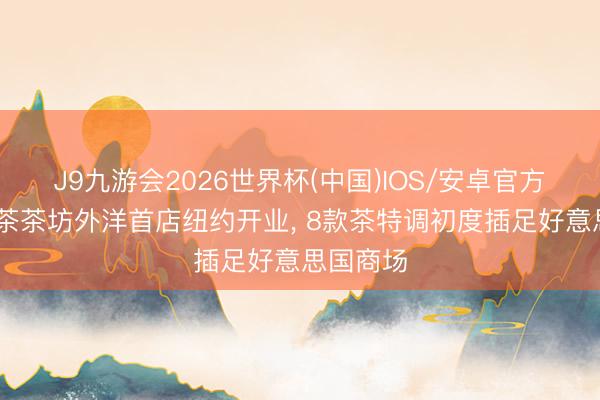 J9九游会2026世界杯(中国)IOS/安卓官方下载 喜茶茶坊外洋首店纽约开业， 8款茶特调初度插足好意思国商场