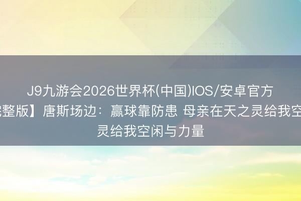 J9九游会2026世界杯(中国)IOS/安卓官方下载 【完整版】唐斯场边：赢球靠防患 母亲在天之灵给我空闲与力量