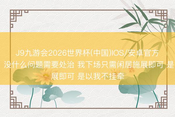 J9九游会2026世界杯(中国)IOS/安卓官方下载 文班：没什么问题需要处治 我下场只需闲居施展即可 是以我不挂牵