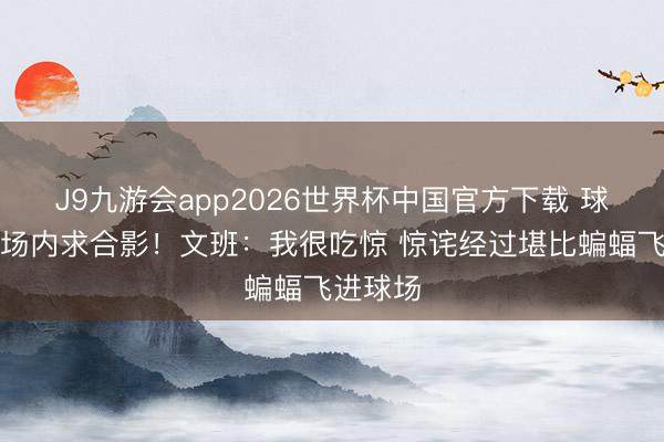 J9九游会app2026世界杯中国官方下载 球迷冲入场内求合影！文班：我很吃惊 惊诧经过堪比蝙蝠飞进球场