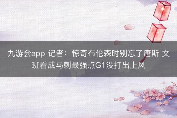 九游会app 记者：惊奇布伦森时别忘了唐斯 文班看成马刺最强点G1没打出上风