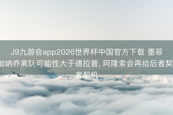 J9九游会app2026世界杯中国官方下载 墨菲: 加纳乔离队可能性大于德拉普， 阿隆索会再给后者契机