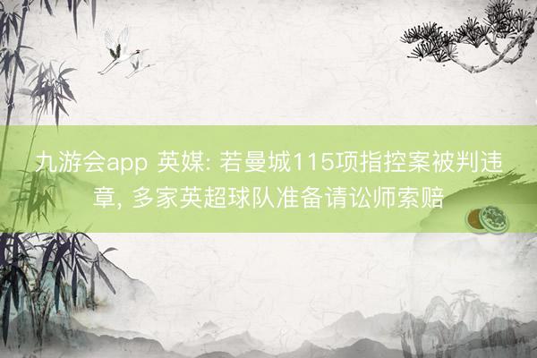 九游会app 英媒: 若曼城115项指控案被判违章， 多家英超球队准备请讼师索赔