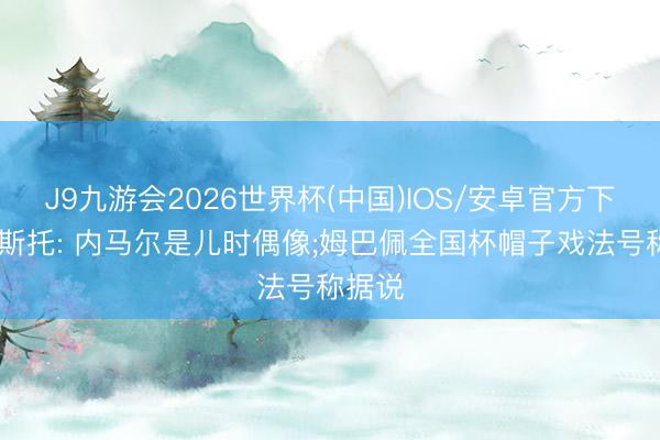 J9九游会2026世界杯(中国)IOS/安卓官方下载 古斯托: 内马尔是儿时偶像;姆巴佩全国杯帽子戏法号称据说