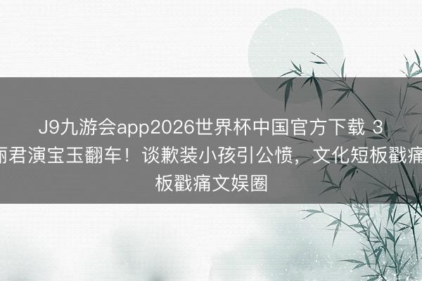 J9九游会app2026世界杯中国官方下载 34岁陈丽君演宝玉翻车！谈歉装小孩引公愤，文化短板戳痛文娱圈