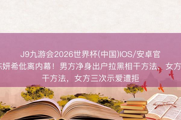 J9九游会2026世界杯(中国)IOS/安卓官方下载 陈晓陈妍希仳离内幕！男方净身出户拉黑相干方法，女方三次示爱遭拒