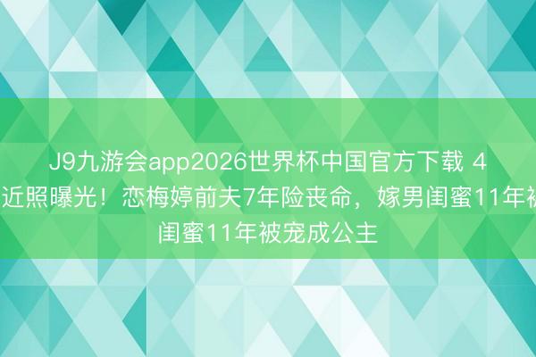 J9九游会app2026世界杯中国官方下载 49岁李小冉近照曝光！恋梅婷前夫7年险丧命，嫁男闺蜜11年被宠成公主