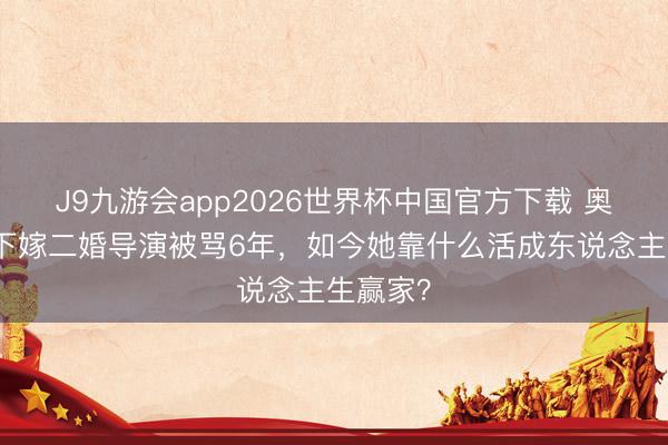 J9九游会app2026世界杯中国官方下载 奥运冠军下嫁二婚导演被骂6年，如今她靠什么活成东说念主生赢家？