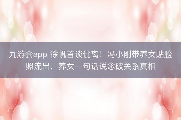 九游会app 徐帆首谈仳离！冯小刚带养女贴脸照流出，养女一句话说念破关系真相