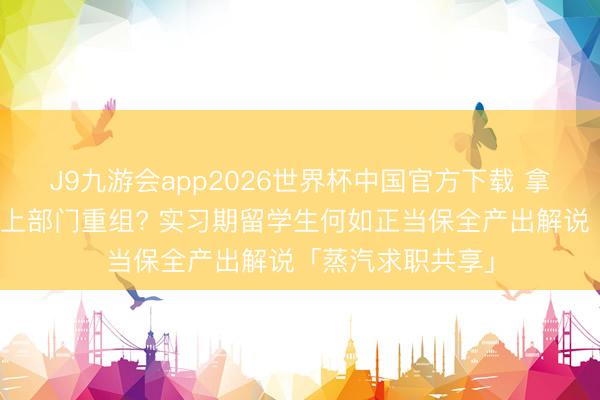 J9九游会app2026世界杯中国官方下载 拿到转正评估却遇上部门重组? 实习期留学生何如正当保全产出解说「蒸汽求职共享」