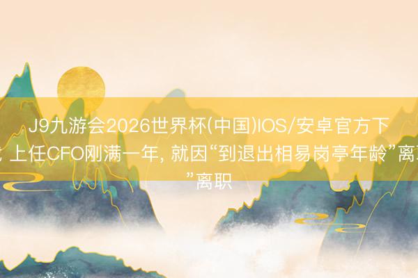 J9九游会2026世界杯(中国)IOS/安卓官方下载 上任CFO刚满一年， 就因“到退出相易岗亭年龄”离职