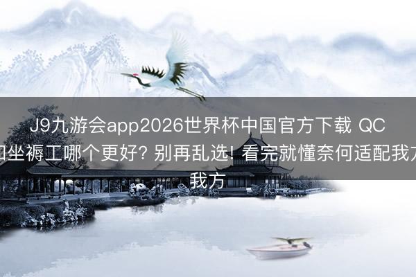 J9九游会app2026世界杯中国官方下载 QC和坐褥工哪个更好? 别再乱选! 看完就懂奈何适配我方