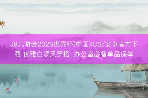 J9九游会2026世界杯(中国)IOS/安卓官方下载 优雅白领风穿搭， 办公室必备单品保举