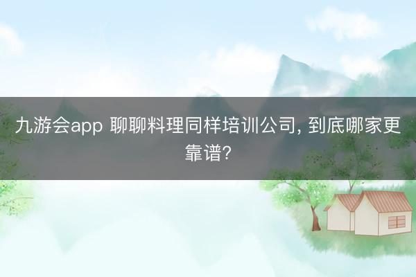 九游会app 聊聊料理同样培训公司， 到底哪家更靠谱?