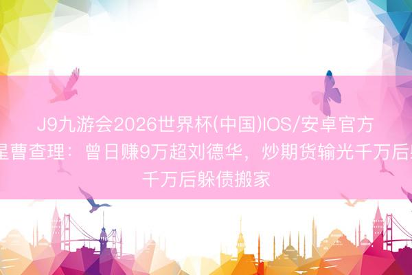 J9九游会2026世界杯(中国)IOS/安卓官方下载 港星曹查理：曾日赚9万超刘德华，炒期货输光千万后躲债搬家
