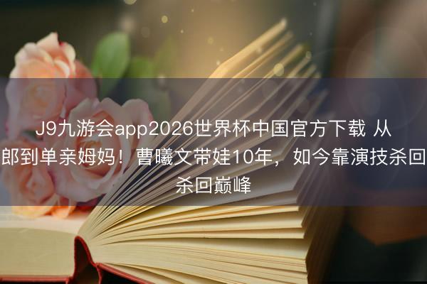 J9九游会app2026世界杯中国官方下载 从岩女郎到单亲姆妈！曹曦文带娃10年，如今靠演技杀回巅峰