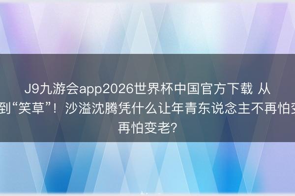 J9九游会app2026世界杯中国官方下载 从校草到“笑草”！沙溢沈腾凭什么让年青东说念主不再怕变老？