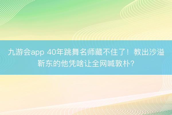 九游会app 40年跳舞名师藏不住了！教出沙溢靳东的他凭啥让全网喊敦朴？